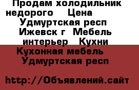 Продам холодильник недорого. › Цена ­ 5 000 - Удмуртская респ., Ижевск г. Мебель, интерьер » Кухни. Кухонная мебель   . Удмуртская респ.